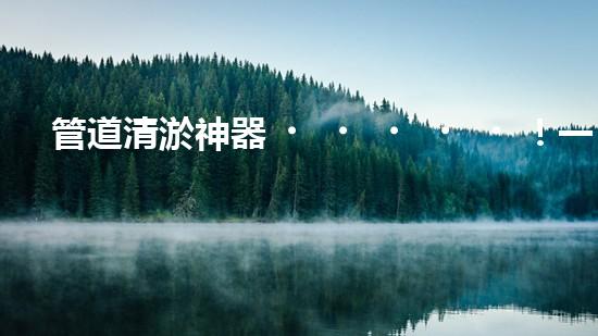 管道清淤神器！一機(jī)多能，輕松解決疏浚難題？